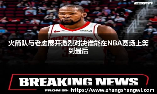 火箭队与老鹰展开激烈对决谁能在NBA赛场上笑到最后